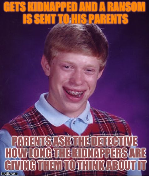 Bad Luck Brian | GETS KIDNAPPED AND A RANSOM IS SENT TO HIS PARENTS; PARENTS ASK THE DETECTIVE HOW LONG THE KIDNAPPERS ARE GIVING THEM TO THINK ABOUT IT | image tagged in memes,bad luck brian | made w/ Imgflip meme maker