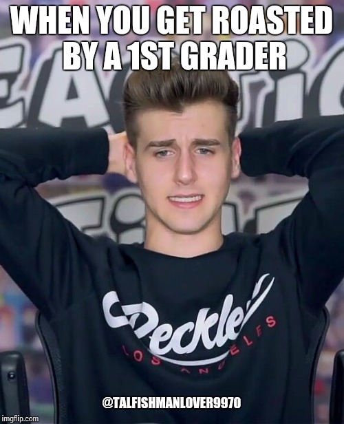 WHEN YOU GET ROASTED BY A 1ST GRADER; @TALFISHMANLOVER9970 | image tagged in funny memes,roasted | made w/ Imgflip meme maker