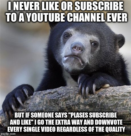 Unpopular opinion bear | I NEVER LIKE OR SUBSCRIBE TO A YOUTUBE CHANNEL EVER; BUT IF SOMEONE SAYS "PLASES SUBSCRIBE AND LIKE" I GO THE EXTRA WAY AND DOWNVOTE EVERY SINGLE VIDEO REGARDLESS OF THE QUALITY | image tagged in unpopular opinion bear | made w/ Imgflip meme maker