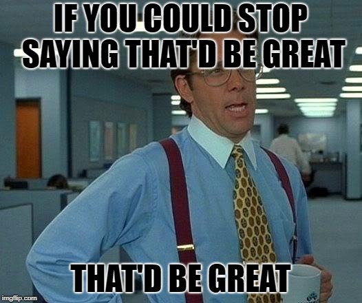 That Would Be Great Meme | IF YOU COULD STOP SAYING THAT'D BE GREAT; THAT'D BE GREAT | image tagged in memes,that would be great | made w/ Imgflip meme maker