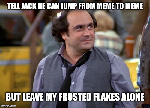 Got it | TELL JACK HE CAN JUMP FROM MEME TO MEME BUT LEAVE MY FROSTED FLAKES ALONE | image tagged in depalma,louie taxi,memes | made w/ Imgflip meme maker