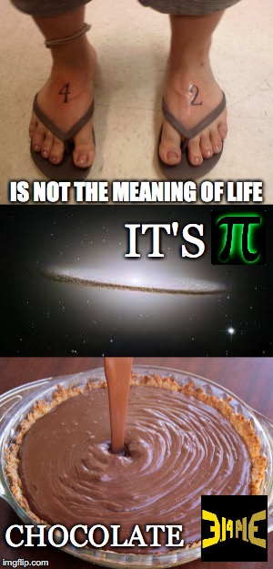 Meaning of Life is Not | IS NOT THE MEANING OF LIFE; IT'S; CHOCOLATE | image tagged in the meaning of life,pie,314,chocolate,42,hitchhiker's guide to the galaxy | made w/ Imgflip meme maker