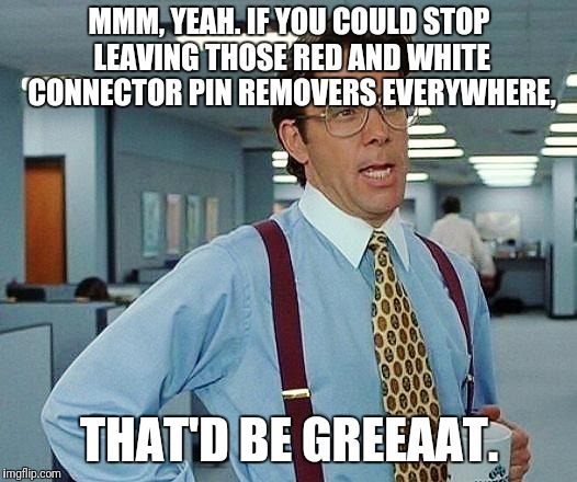 Boss | MMM, YEAH. IF YOU COULD STOP LEAVING THOSE RED AND WHITE CONNECTOR PIN REMOVERS EVERYWHERE, THAT'D BE GREEAAT. | image tagged in boss | made w/ Imgflip meme maker