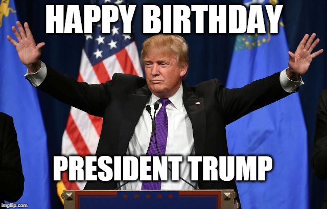 Trump B-Day | HAPPY BIRTHDAY; PRESIDENT TRUMP | image tagged in trump b-day | made w/ Imgflip meme maker