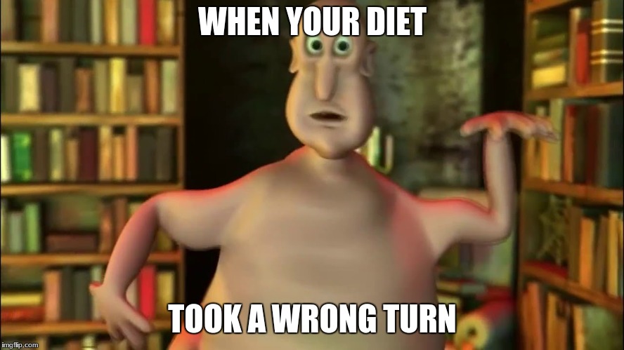 Globglogabgalab | WHEN YOUR DIET; TOOK A WRONG TURN | image tagged in globglogabgalab | made w/ Imgflip meme maker