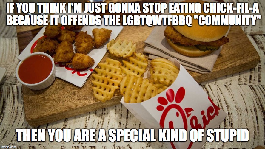 Chick-fil-a FOR LIFE! | IF YOU THINK I'M JUST GONNA STOP EATING CHICK-FIL-A BECAUSE IT OFFENDS THE LGBTQWTFBBQ "COMMUNITY"; THEN YOU ARE A SPECIAL KIND OF STUPID | image tagged in memes,funny,chick fil a,special kind of stupid,lgbt | made w/ Imgflip meme maker