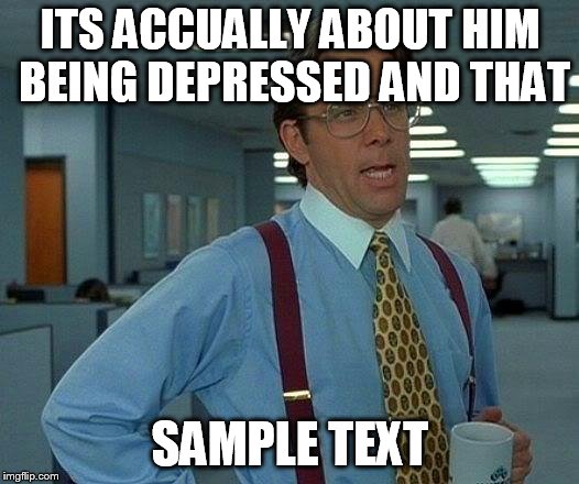 That Would Be Great Meme | ITS ACCUALLY ABOUT HIM BEING DEPRESSED AND THAT SAMPLE TEXT | image tagged in memes,that would be great | made w/ Imgflip meme maker