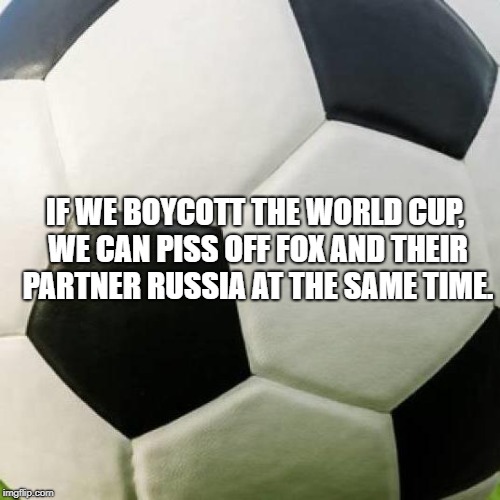 soccer ball | IF WE BOYCOTT THE WORLD CUP, WE CAN PISS OFF FOX AND THEIR PARTNER RUSSIA AT THE SAME TIME. | image tagged in soccer ball | made w/ Imgflip meme maker