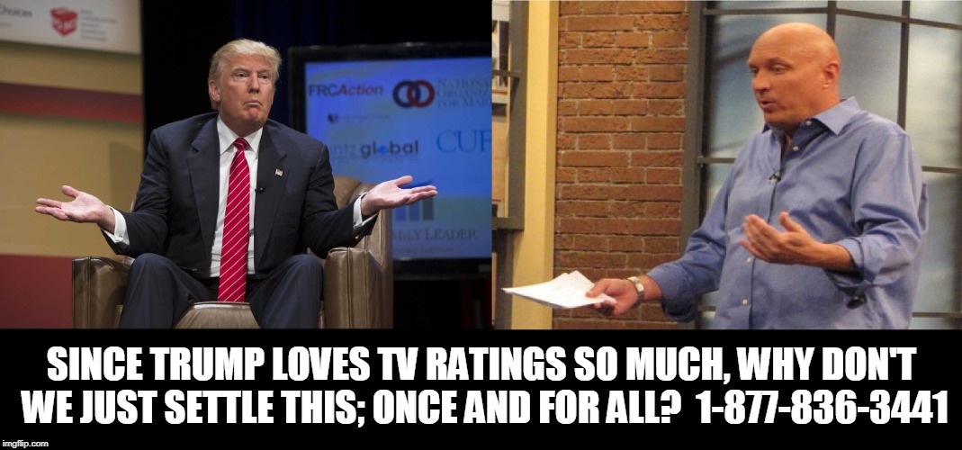 SINCE TRUMP LOVES TV RATINGS SO MUCH, WHY DON'T WE JUST SETTLE THIS; ONCE AND FOR ALL?  1-877-836-3441 | made w/ Imgflip meme maker