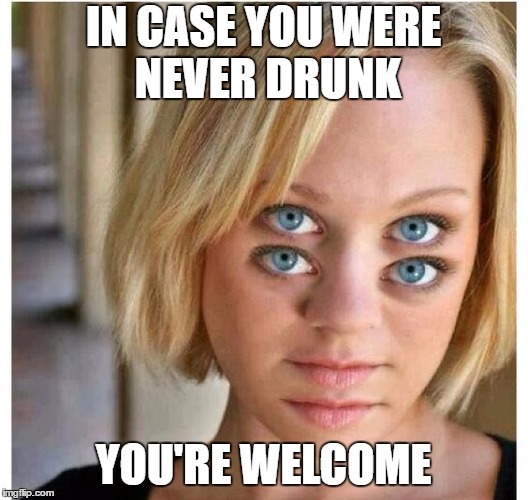 This is how I see it | IN CASE YOU WERE NEVER DRUNK; YOU'RE WELCOME | image tagged in drunk,girl,random | made w/ Imgflip meme maker