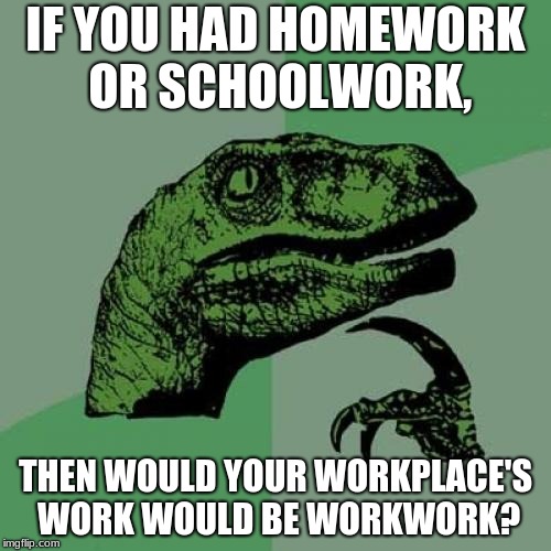 Philosoraptor Meme | IF YOU HAD HOMEWORK OR SCHOOLWORK, THEN WOULD YOUR WORKPLACE'S WORK WOULD BE WORKWORK? | image tagged in memes,philosoraptor | made w/ Imgflip meme maker