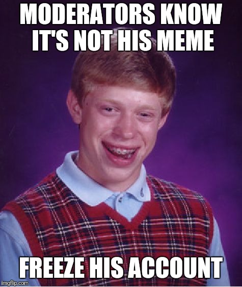 Bad Luck Brian Meme | MODERATORS KNOW IT'S NOT HIS MEME FREEZE HIS ACCOUNT | image tagged in memes,bad luck brian | made w/ Imgflip meme maker