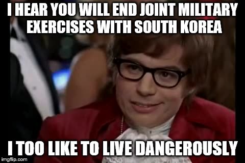 I Too Like To Live Dangerously | I HEAR YOU WILL END JOINT MILITARY EXERCISES WITH SOUTH KOREA; I TOO LIKE TO LIVE DANGEROUSLY | image tagged in memes,i too like to live dangerously,political meme,trump,north korea | made w/ Imgflip meme maker