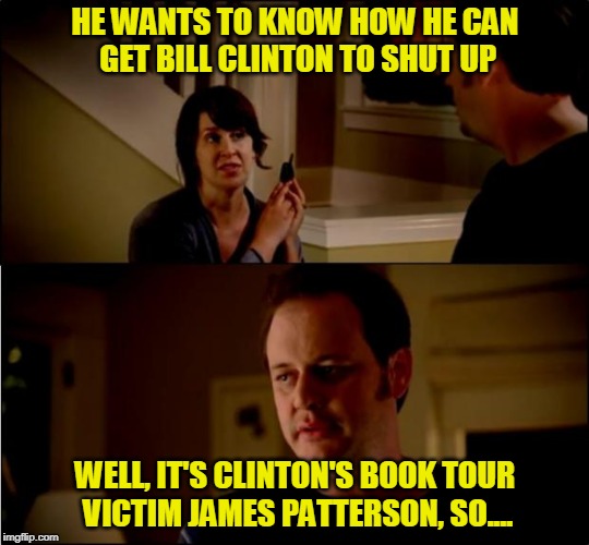 The President is *Not* Missing | HE WANTS TO KNOW HOW HE CAN GET BILL CLINTON TO SHUT UP; WELL, IT'S CLINTON'S BOOK TOUR VICTIM JAMES PATTERSON, SO.... | image tagged in state farm,bill clinton,book | made w/ Imgflip meme maker