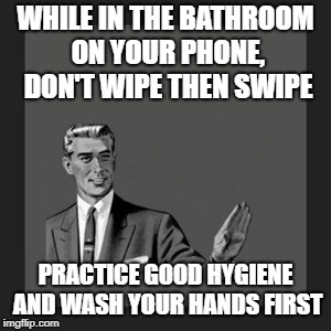 For the good of all humanity, please follow this advice | WHILE IN THE BATHROOM ON YOUR PHONE, DON'T WIPE THEN SWIPE; PRACTICE GOOD HYGIENE AND WASH YOUR HANDS FIRST | image tagged in memes,kill yourself guy | made w/ Imgflip meme maker