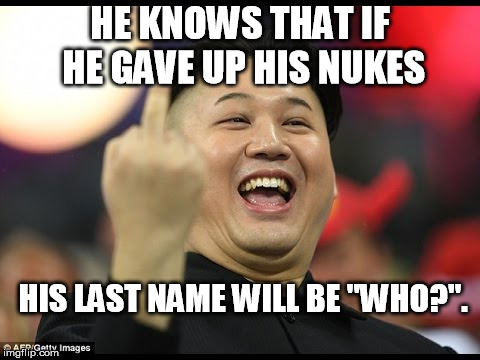 HE KNOWS THAT IF HE GAVE UP HIS NUKES; HIS LAST NAME WILL BE "WHO?". | image tagged in kim jun un,north korea summit,president trump,nort korea nukes | made w/ Imgflip meme maker