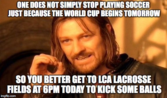 One Does Not Simply Meme | ONE DOES NOT SIMPLY STOP PLAYING SOCCER JUST BECAUSE THE WORLD CUP BEGINS TOMORROW; SO YOU BETTER GET TO LCA LACROSSE FIELDS AT 6PM TODAY TO KICK SOME BALLS | image tagged in memes,one does not simply | made w/ Imgflip meme maker