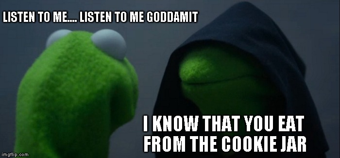 Evil Kermit Meme | LISTEN TO ME.... LISTEN TO ME GODDAMIT; I KNOW THAT YOU EAT FROM THE COOKIE JAR | image tagged in memes,evil kermit | made w/ Imgflip meme maker