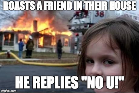 Burning House Girl | ROASTS A FRIEND IN THEIR HOUSE; HE REPLIES "NO U!" | image tagged in burning house girl,memes,funny | made w/ Imgflip meme maker