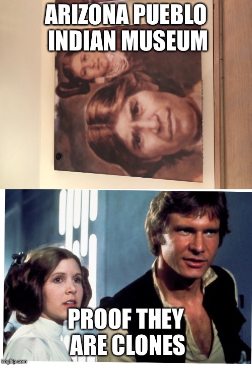 Princess Leia and Han Solo have Clones | ARIZONA PUEBLO INDIAN MUSEUM; PROOF THEY ARE CLONES | image tagged in funny meme,original meme,memes,dank memes,meme addict,star wars meme | made w/ Imgflip meme maker