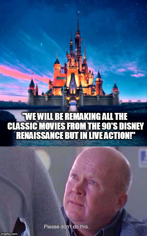 "WE WILL BE REMAKING ALL THE CLASSIC MOVIES FROM THE 90'S DISNEY RENAISSANCE BUT IN LIVE ACTION!" | image tagged in memes,disney,please don't do this | made w/ Imgflip meme maker