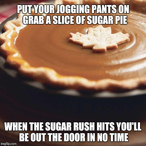 PUT YOUR JOGGING PANTS ON  GRAB A SLICE OF SUGAR PIE WHEN THE SUGAR RUSH HITS YOU'LL BE OUT THE DOOR IN NO TIME | made w/ Imgflip meme maker