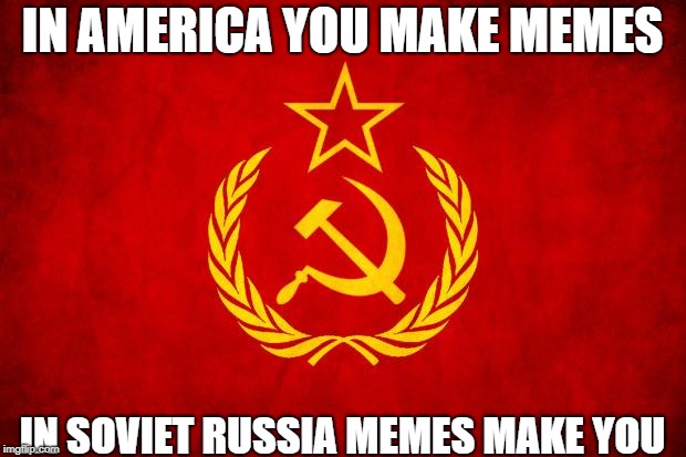 Soviet Russia (Memes) | IN AMERICA YOU MAKE MEMES; IN SOVIET RUSSIA MEMES MAKE YOU | image tagged in in soviet russia,memes,funny memes,dank memes,soviet russia | made w/ Imgflip meme maker