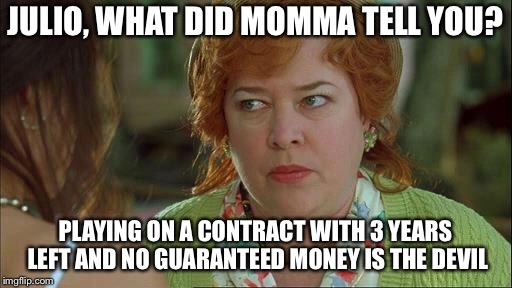 waterboy mom | JULIO, WHAT DID MOMMA TELL YOU? PLAYING ON A CONTRACT WITH 3 YEARS LEFT AND NO GUARANTEED MONEY IS THE DEVIL | image tagged in waterboy mom | made w/ Imgflip meme maker