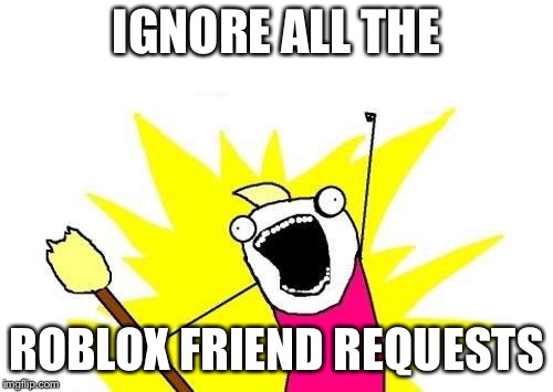 X All The Y | IGNORE ALL THE; ROBLOX FRIEND REQUESTS | image tagged in memes,x all the y | made w/ Imgflip meme maker