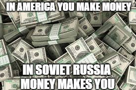 In Soviet Russia Money | IN AMERICA YOU MAKE MONEY; IN SOVIET RUSSIA MONEY MAKES YOU | image tagged in in soviet russia money,in soviet russia,soviet russia,money,memes,funny memes | made w/ Imgflip meme maker