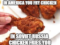 In Soviet Russia Fried Chicken | IN AMERICA YOU FRY CHICKEN; IN SOVIET RUSSIA CHICKEN FRIES YOU | image tagged in in soviet russia fried chicken,in soviet russia,fried chicken,memes,funny memes,dank memes | made w/ Imgflip meme maker