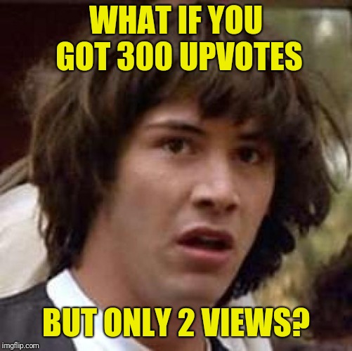 I've lost my muse.   1,300 views and 4 upvotes?  Yeesh! | WHAT IF YOU GOT 300 UPVOTES; BUT ONLY 2 VIEWS? | image tagged in memes,conspiracy keanu | made w/ Imgflip meme maker