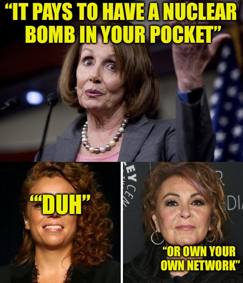 Psycho Babble | “IT PAYS TO HAVE A NUCLEAR BOMB IN YOUR POCKET”; “‘DUH”; “OR OWN YOUR OWN NETWORK” | image tagged in nancy pelosi,pelosi,nancy pelosi wtf,roseanne,michelle wolf | made w/ Imgflip meme maker