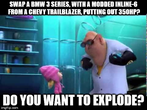 Do You Want to Explode? | SWAP A BMW 3 SERIES, WITH A MODDED INLINE-6 FROM A CHEVY TRAILBLAZER, PUTTING OUT 350HP? DO YOU WANT TO EXPLODE? | image tagged in memes,car | made w/ Imgflip meme maker