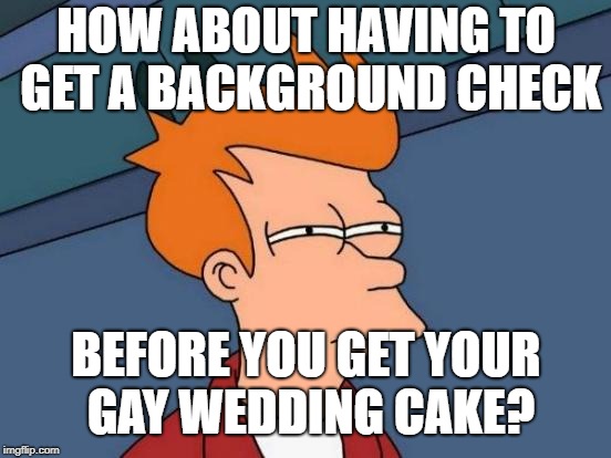 Futurama Fry | HOW ABOUT HAVING TO GET A BACKGROUND CHECK; BEFORE YOU GET YOUR GAY WEDDING CAKE? | image tagged in memes,futurama fry | made w/ Imgflip meme maker