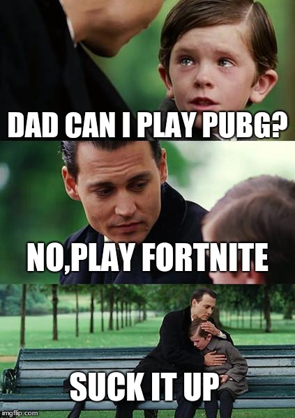 Finding Neverland Meme | DAD CAN I PLAY PUBG? NO,PLAY FORTNITE; SUCK IT UP | image tagged in memes,finding neverland | made w/ Imgflip meme maker