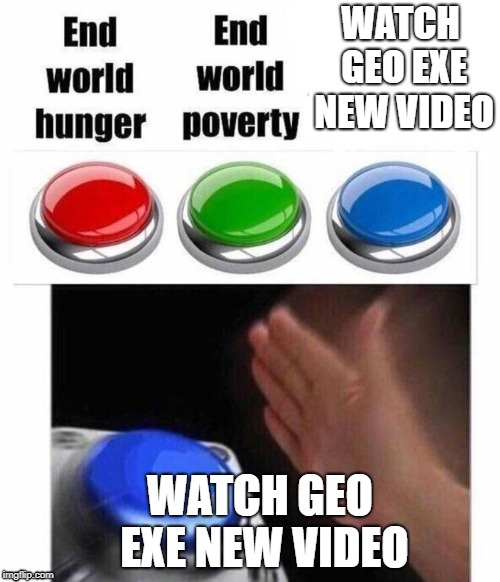 3 Button Decision | WATCH GEO EXE NEW VIDEO; WATCH GEO EXE NEW VIDEO | image tagged in 3 button decision | made w/ Imgflip meme maker
