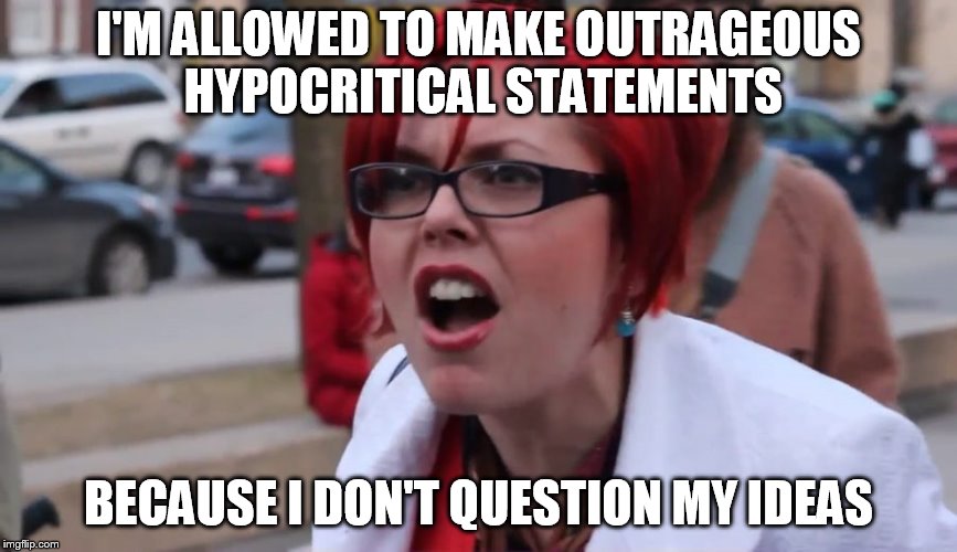 Big Red SJW | I'M ALLOWED TO MAKE OUTRAGEOUS HYPOCRITICAL STATEMENTS; BECAUSE I DON'T QUESTION MY IDEAS | image tagged in big red sjw | made w/ Imgflip meme maker