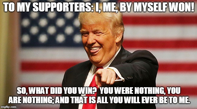 TO MY SUPPORTERS: I, ME, BY MYSELF WON! SO, WHAT DID YOU WIN?  YOU WERE NOTHING, YOU ARE NOTHING; AND THAT IS ALL YOU WILL EVER BE TO ME. | made w/ Imgflip meme maker