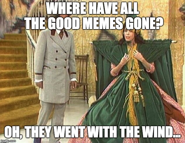 WHERE HAVE ALL THE GOOD MEMES GONE? OH, THEY WENT WITH THE WIND... | made w/ Imgflip meme maker