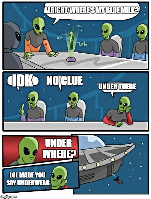 Aliens week, an Aliens and clinkster event 6/12 - 6/19. | ALRIGHT, WHERE'S MY BLUE MILK? IDK; NO CLUE; UNDER THERE; UNDER WHERE? LOL MADE YOU SAY UNDERWEAR | image tagged in memes,alien meeting suggestion | made w/ Imgflip meme maker