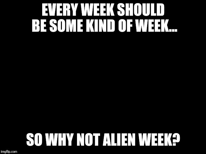 Star Trek | EVERY WEEK SHOULD BE SOME KIND OF WEEK... SO WHY NOT ALIEN WEEK? | image tagged in meme,memes,alien week,alien | made w/ Imgflip meme maker