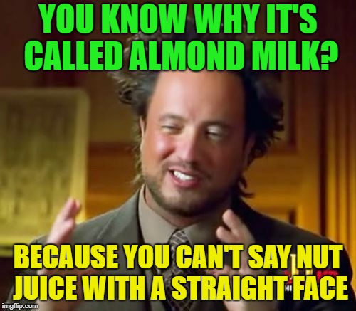 Oh that's funny............. | YOU KNOW WHY IT'S CALLED ALMOND MILK? BECAUSE YOU CAN'T SAY NUT JUICE WITH A STRAIGHT FACE | image tagged in memes,ancient aliens,funny,nuts | made w/ Imgflip meme maker