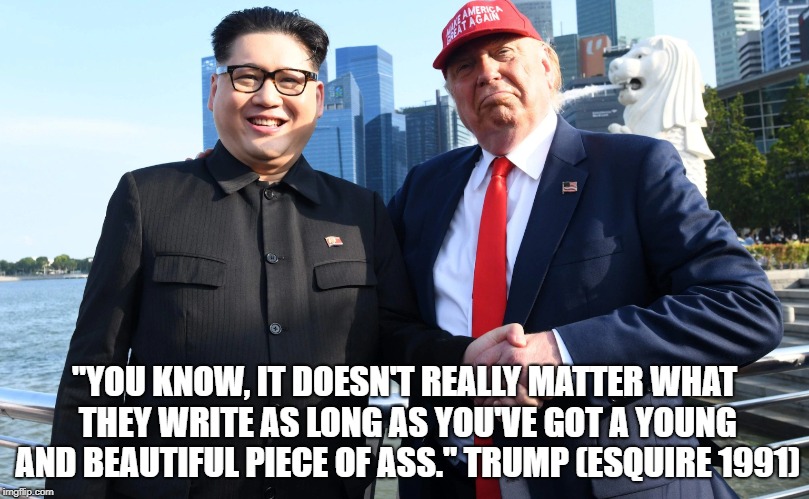 Trump Kim Love | "YOU KNOW, IT DOESN'T REALLY MATTER WHAT THEY WRITE AS LONG AS YOU'VE GOT A YOUNG AND BEAUTIFUL PIECE OF ASS." TRUMP (ESQUIRE 1991) | image tagged in trump,kim jong un,bromance,singapore,north korea | made w/ Imgflip meme maker
