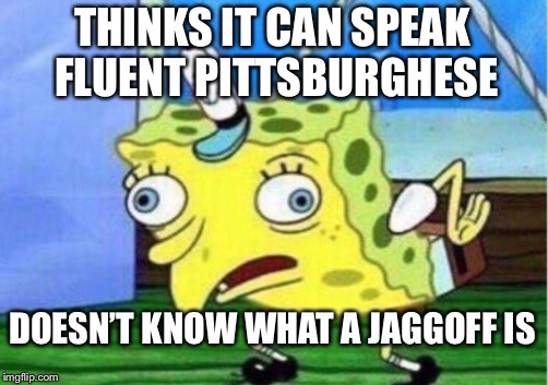 Mocking Spongebob | THINKS IT CAN SPEAK FLUENT PITTSBURGHESE; DOESN’T KNOW WHAT A JAGGOFF IS | image tagged in memes,mocking spongebob,pittsburgh | made w/ Imgflip meme maker