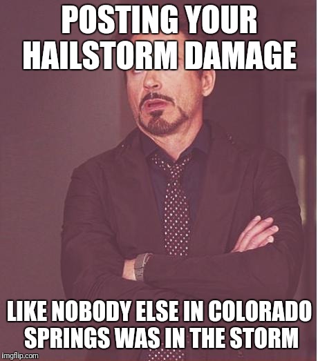Face You Make Robert Downey Jr | POSTING YOUR HAILSTORM DAMAGE; LIKE NOBODY ELSE IN COLORADO SPRINGS WAS IN THE STORM | image tagged in memes,face you make robert downey jr | made w/ Imgflip meme maker