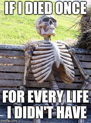 Waiting Skeleton | IF I DIED ONCE; FOR EVERY LIFE I DIDN'T HAVE | image tagged in memes,waiting skeleton | made w/ Imgflip meme maker