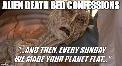 Aliens week, an Aliens and clinkster event 6/12 - 6/19. Flat Earth? Aliens! | ALIEN DEATH BED CONFESSIONS; "...AND THEN, EVERY SUNDAY, WE MADE YOUR PLANET FLAT..." | image tagged in cocoon alien,alien,aliens,alien week,flat earth,alien death bed confessions | made w/ Imgflip meme maker