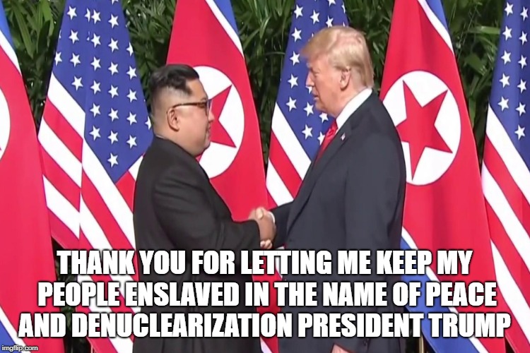 Freedom for a Despot  | THANK YOU FOR LETTING ME KEEP MY PEOPLE ENSLAVED IN THE NAME OF PEACE AND DENUCLEARIZATION PRESIDENT TRUMP | image tagged in communism,north korea,slavery,denuclearize,peace,war | made w/ Imgflip meme maker