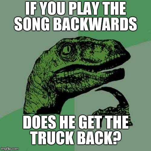 Philosoraptor Meme | IF YOU PLAY THE SONG BACKWARDS DOES HE GET THE TRUCK BACK? | image tagged in memes,philosoraptor | made w/ Imgflip meme maker
